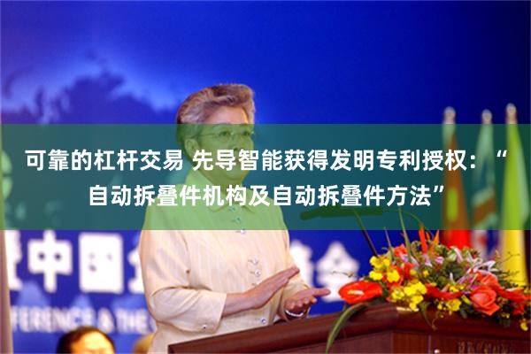 可靠的杠杆交易 先导智能获得发明专利授权：“自动拆叠件机构及自动拆叠件方法”