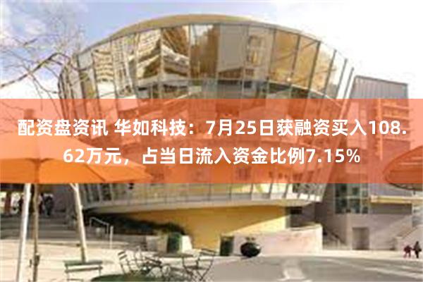 配资盘资讯 华如科技：7月25日获融资买入108.62万元，占当日流入资金比例7.15%