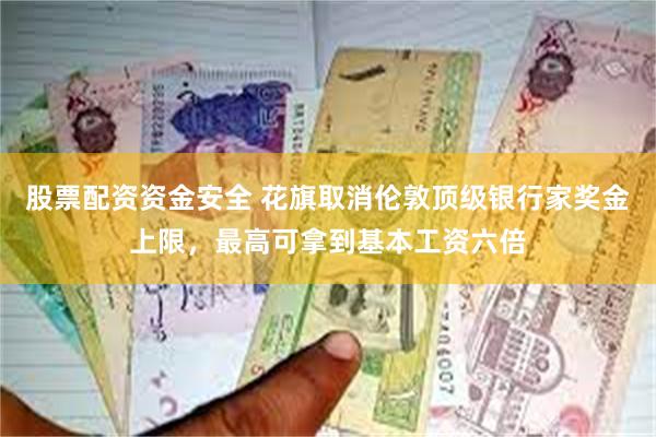 股票配资资金安全 花旗取消伦敦顶级银行家奖金上限，最高可拿到基本工资六倍