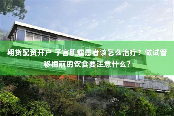 期货配资开户 子宫肌瘤患者该怎么治疗？做试管移植前的饮食要注意什么？