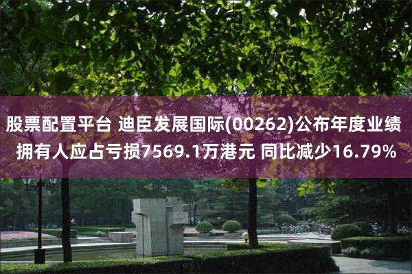 股票配置平台 迪臣发展国际(00262)公布年度业绩 拥有人应占亏损7569.1万港元 同比减少16.79%