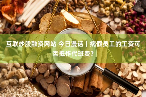 互联炒股融资网站 今日漫话｜病假员工的工资可否抵作代班费？