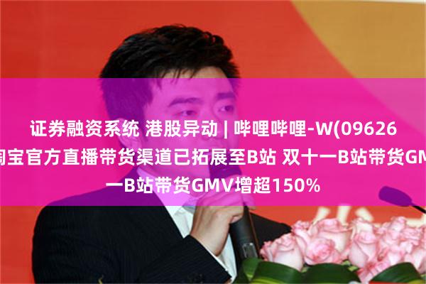 证券融资系统 港股异动 | 哔哩哔哩-W(09626)现涨超5% 淘宝官方直播带货渠道已拓展至B站 双十一B站带货GMV增超150%