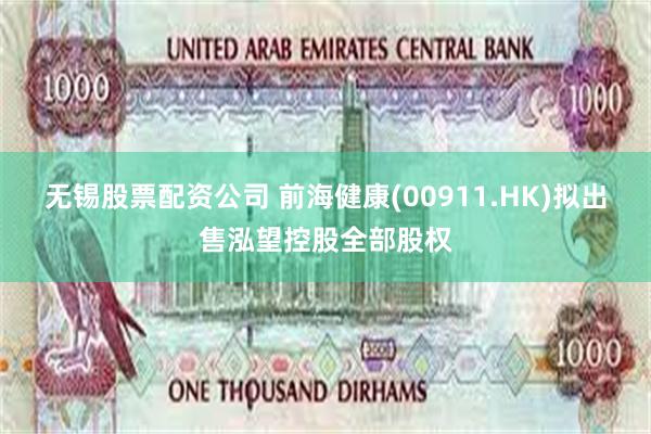 无锡股票配资公司 前海健康(00911.HK)拟出售泓望控股全部股权