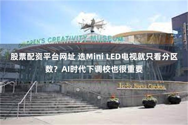 股票配资平台网址 选Mini LED电视就只看分区数？AI时代下调校也很重要