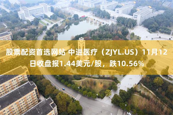 股票配资首选网站 中进医疗（ZJYL.US）11月12日收盘报1.44美元/股，跌10.56%