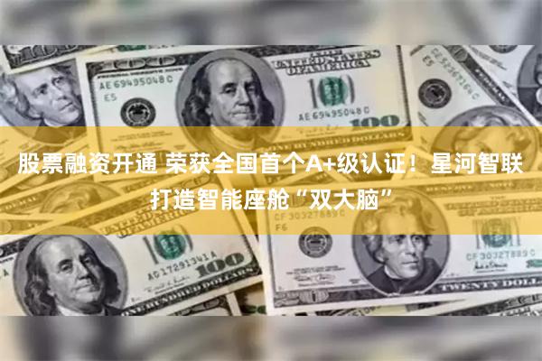 股票融资开通 荣获全国首个A+级认证！星河智联打造智能座舱“双大脑”