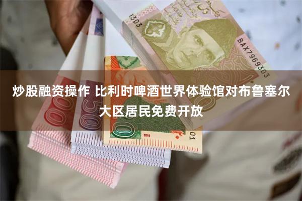 炒股融资操作 比利时啤酒世界体验馆对布鲁塞尔大区居民免费开放