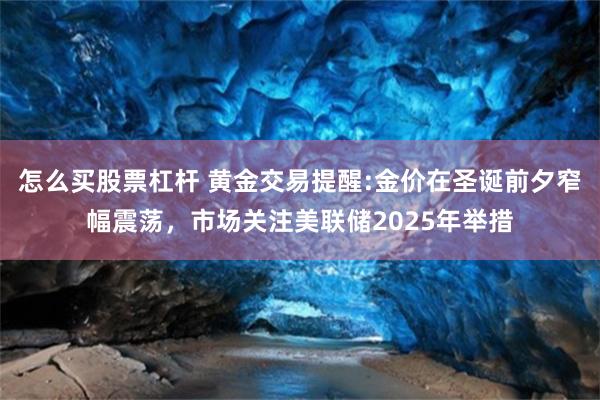 怎么买股票杠杆 黄金交易提醒:金价在圣诞前夕窄幅震荡，市场关注美联储2025年举措