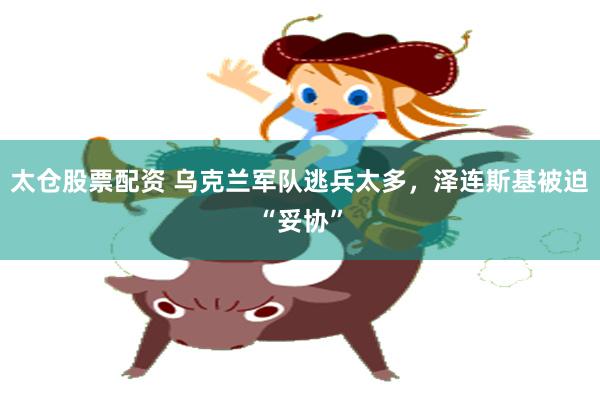 太仓股票配资 乌克兰军队逃兵太多，泽连斯基被迫“妥协”