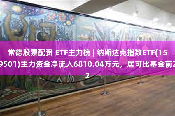 常德股票配资 ETF主力榜 | 纳斯达克指数ETF(159501)主力资金净流入6810.04万元，居可比基金前2