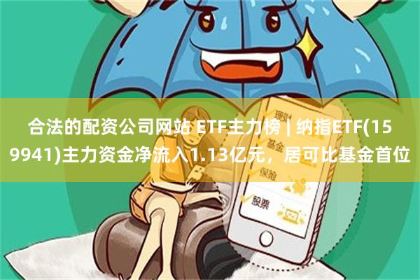 合法的配资公司网站 ETF主力榜 | 纳指ETF(159941)主力资金净流入1.13亿元，居可比基金首位