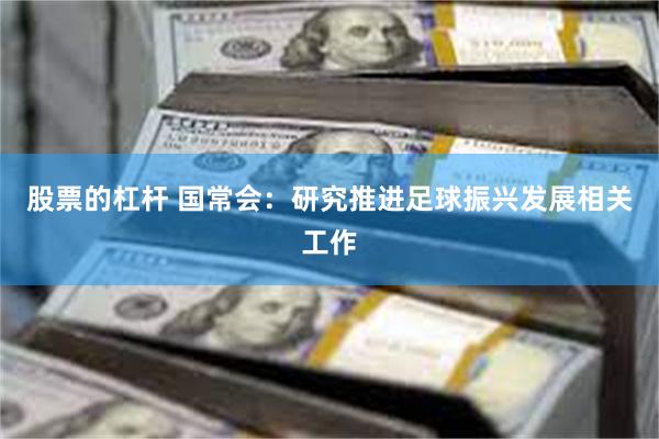 股票的杠杆 国常会：研究推进足球振兴发展相关工作