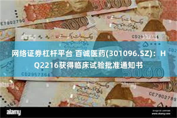 网络证劵杠杆平台 百诚医药(301096.SZ)：HQ2216获得临床试验批准通知书