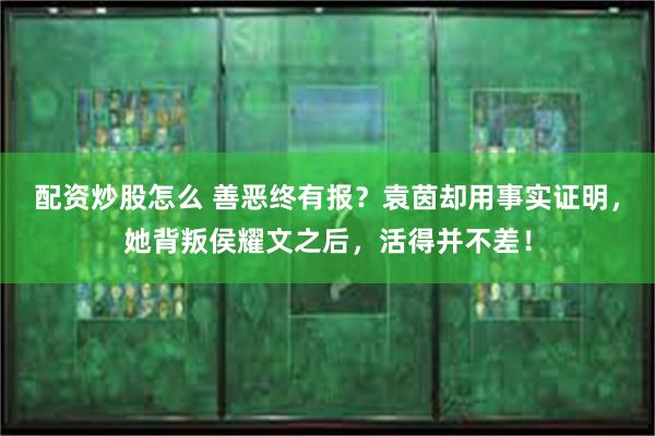 配资炒股怎么 善恶终有报？袁茵却用事实证明，她背叛侯耀文之后，活得并不差！