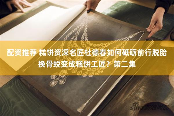 配资推荐 糕饼资深名匠杜德春如何砥砺前行脱胎换骨蜕变成糕饼工匠？第二集