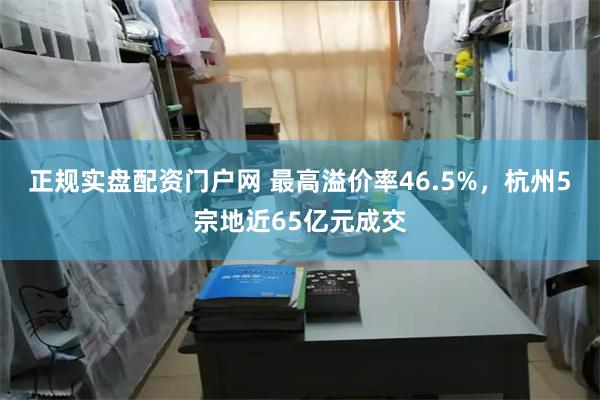 正规实盘配资门户网 最高溢价率46.5%，杭州5宗地近65亿元成交