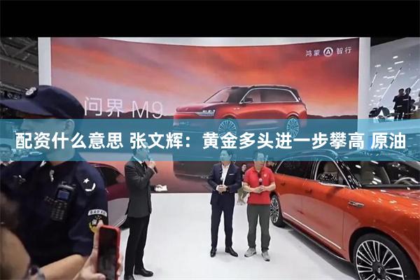 配资什么意思 张文辉：黄金多头进一步攀高 原油