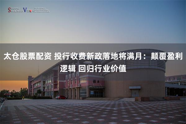 太仓股票配资 投行收费新政落地将满月：颠覆盈利逻辑 回归行业价值