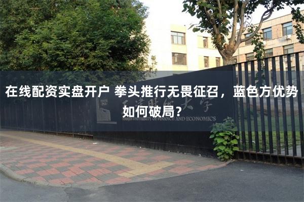 在线配资实盘开户 拳头推行无畏征召，蓝色方优势如何破局？