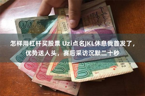 怎样用杠杆买股票 Uzi点名JKL休息我首发了，优势送人头，赛后采访沉默二十秒