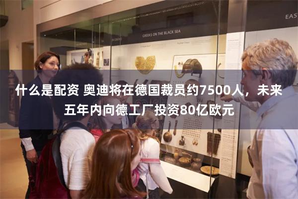 什么是配资 奥迪将在德国裁员约7500人，未来五年内向德工厂投资80亿欧元