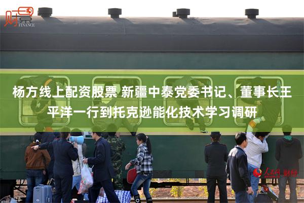 杨方线上配资股票 新疆中泰党委书记、董事长王平洋一行到托克逊能化技术学习调研
