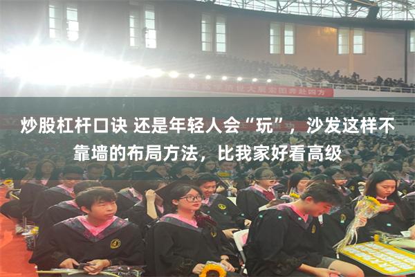 炒股杠杆口诀 还是年轻人会“玩”，沙发这样不靠墙的布局方法，比我家好看高级