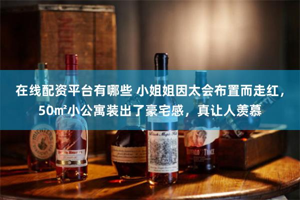 在线配资平台有哪些 小姐姐因太会布置而走红，50㎡小公寓装出了豪宅感，真让人羡慕