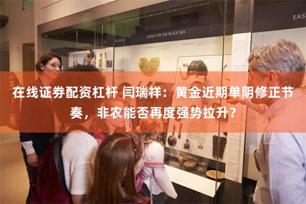 在线证劵配资杠杆 闫瑞祥：黄金近期单阴修正节奏，非农能否再度强势拉升？