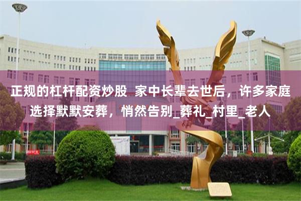 正规的杠杆配资炒股  家中长辈去世后，许多家庭选择默默安葬，悄然告别_葬礼_村里_老人