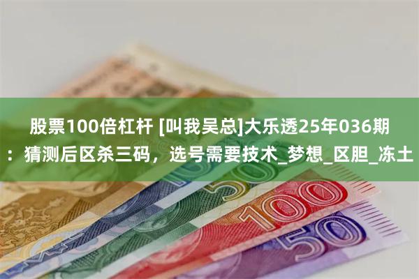 股票100倍杠杆 [叫我吴总]大乐透25年036期：猜测后区杀三码，选号需要技术_梦想_区胆_冻土
