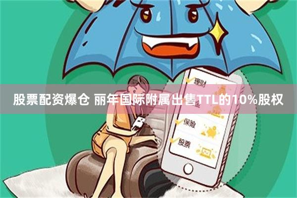 股票配资爆仓 丽年国际附属出售TTL的10%股权