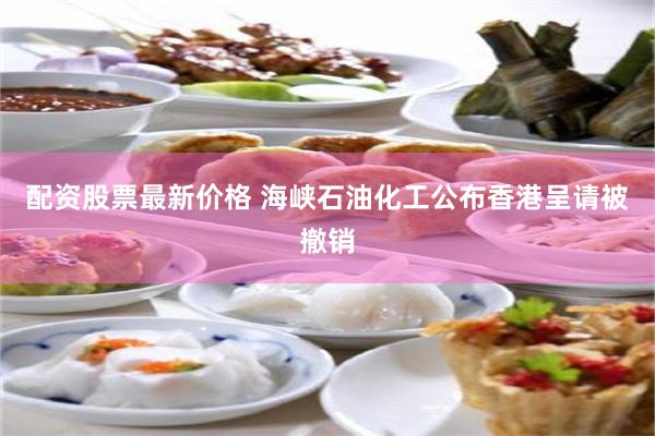 配资股票最新价格 海峡石油化工公布香港呈请被撤销
