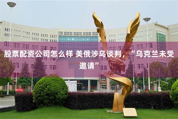 股票配资公司怎么样 美俄涉乌谈判，“乌克兰未受邀请”