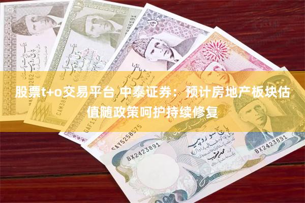 股票t+o交易平台 中泰证券：预计房地产板块估值随政策呵护持续修复