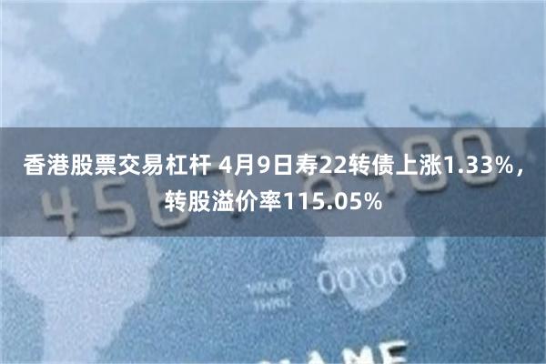 香港股票交易杠杆 4月9日寿22转债上涨1.33%，转股溢价率115.05%