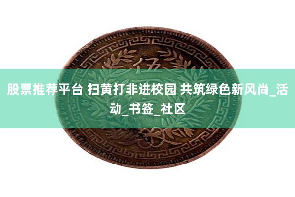 股票推荐平台 扫黄打非进校园 共筑绿色新风尚_活动_书签_社区