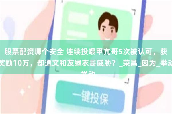 股票配资哪个安全 连续投喂甲亢哥5次被认可，获奖励10万，却遭文和友绿衣哥威胁？_荣昌_因为_举动