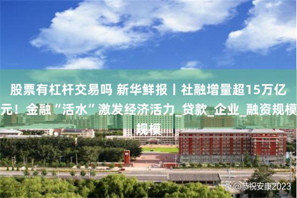 股票有杠杆交易吗 新华鲜报丨社融增量超15万亿元！金融“活水”激发经济活力_贷款_企业_融资规模