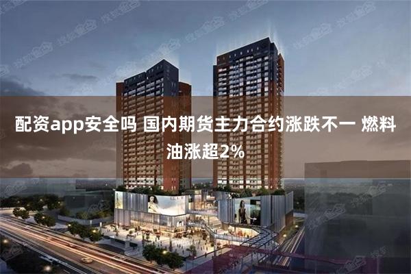 配资app安全吗 国内期货主力合约涨跌不一 燃料油涨超2%