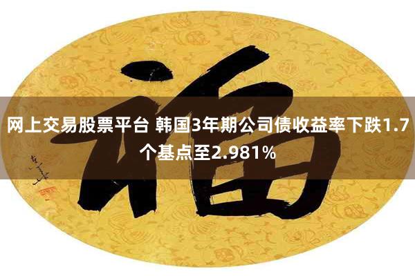 网上交易股票平台 韩国3年期公司债收益率下跌1.7个基点至2.981%