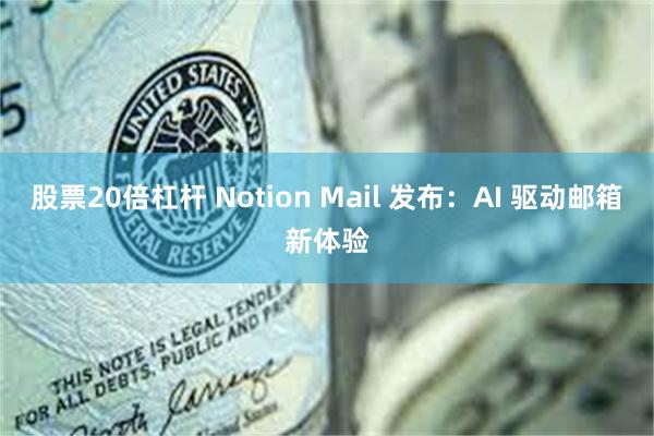 股票20倍杠杆 Notion Mail 发布：AI 驱动邮箱新体验