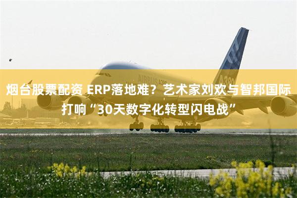 烟台股票配资 ERP落地难？艺术家刘欢与智邦国际打响“30天数字化转型闪电战”