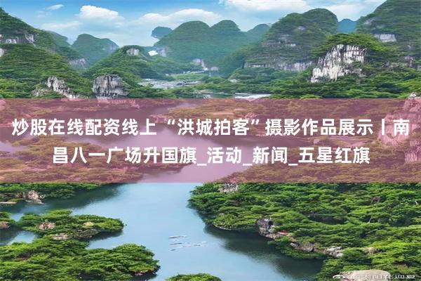 炒股在线配资线上 “洪城拍客”摄影作品展示丨南昌八一广场升国旗_活动_新闻_五星红旗