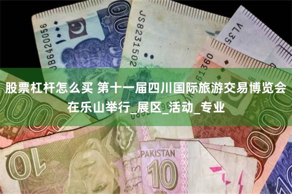 股票杠杆怎么买 第十一届四川国际旅游交易博览会在乐山举行_展区_活动_专业