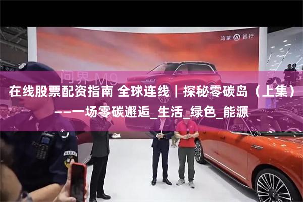 在线股票配资指南 全球连线｜探秘零碳岛（上集）——一场零碳邂逅_生活_绿色_能源