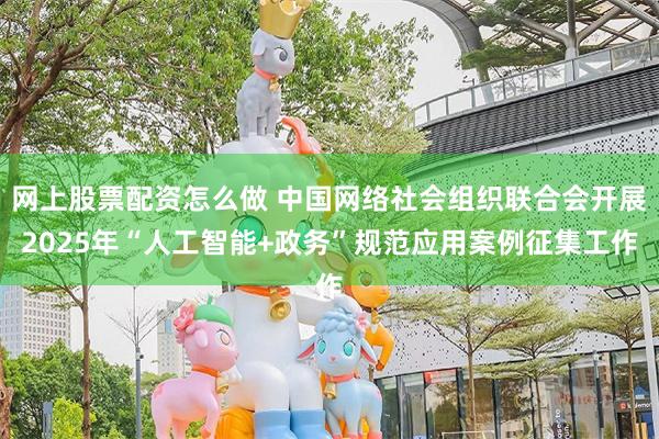 网上股票配资怎么做 中国网络社会组织联合会开展2025年“人工智能+政务”规范应用案例征集工作