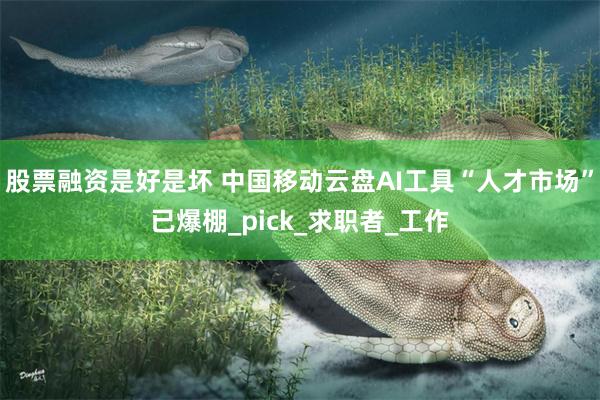 股票融资是好是坏 中国移动云盘AI工具“人才市场”已爆棚_pick_求职者_工作