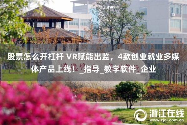 股票怎么开杠杆 VR赋能出监，4款创业就业多媒体产品上线！_指导_教学软件_企业